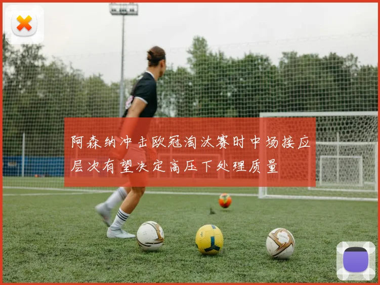 阿森纳冲击欧冠淘汰赛时中场接应层次有望决定高压下处理质量