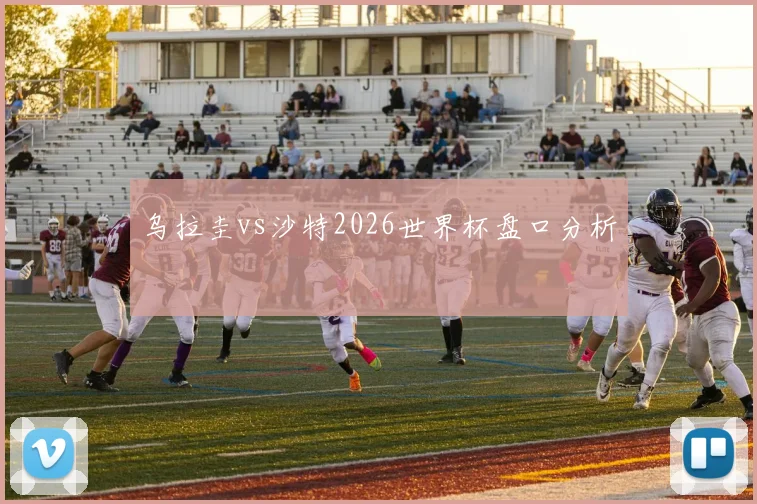 乌拉圭vs沙特2026世界杯盘口分析