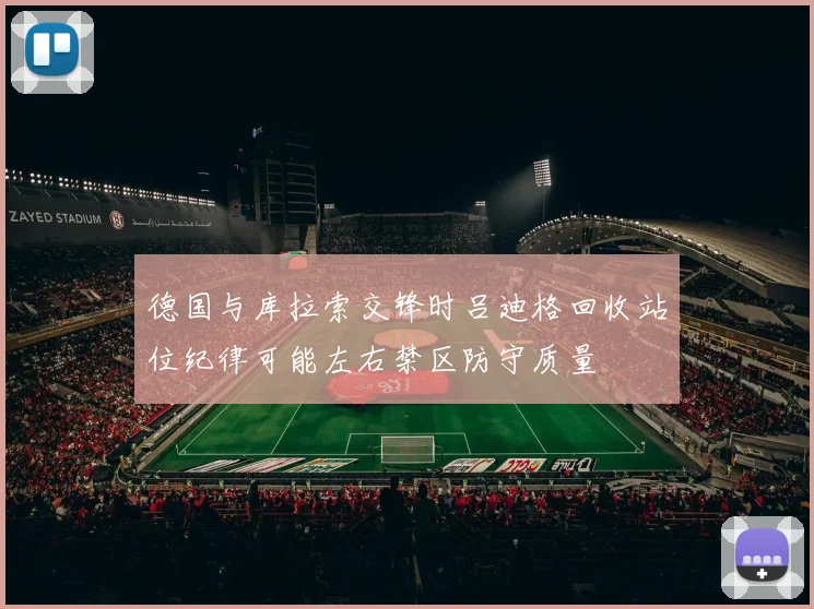 德国与库拉索交锋时吕迪格回收站位纪律可能左右禁区防守质量