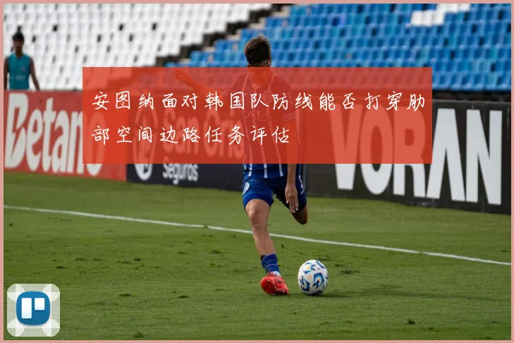 安图纳面对韩国队防线能否打穿肋部空间边路任务评估