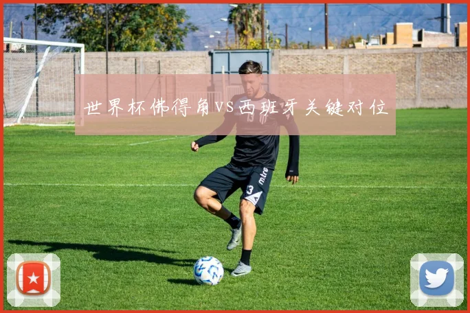 世界杯佛得角vs西班牙关键对位