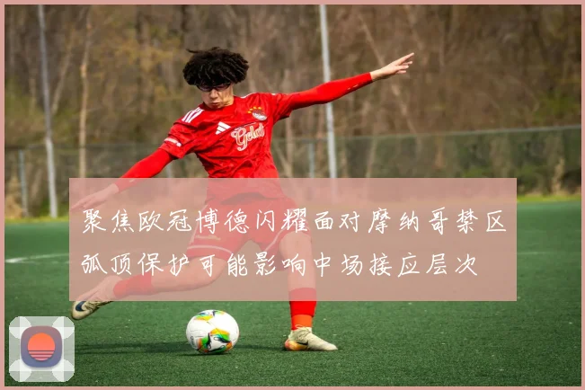 聚焦欧冠博德闪耀面对摩纳哥禁区弧顶保护可能影响中场接应层次