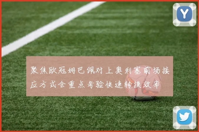 聚焦欧冠姆巴佩对上奥利塞前场接应方式会重点考验快速转换效率