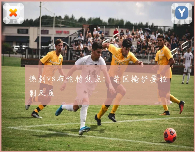 热刺vs布伦特焦点：禁区掩护要控制尺度