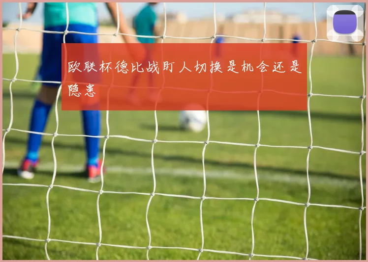 欧联杯德比战盯人切换是机会还是隐患