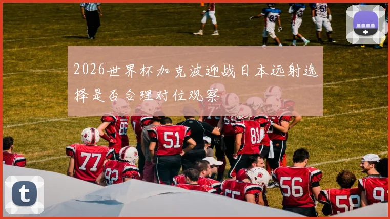2026世界杯加克波迎战日本远射选择是否合理对位观察