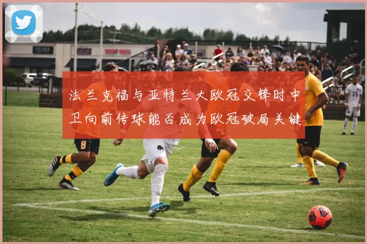 法兰克福与亚特兰大欧冠交锋时中卫向前传球能否成为欧冠破局关键