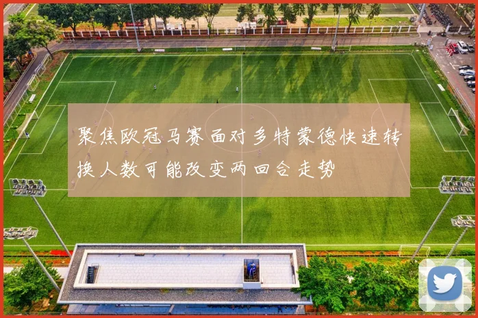 聚焦欧冠马赛面对多特蒙德快速转换人数可能改变两回合走势