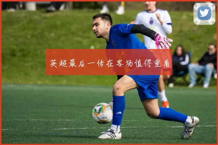 英超最后一传在客场值得重看