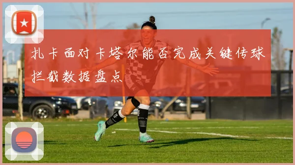 扎卡面对卡塔尔能否完成关键传球拦截数据盘点