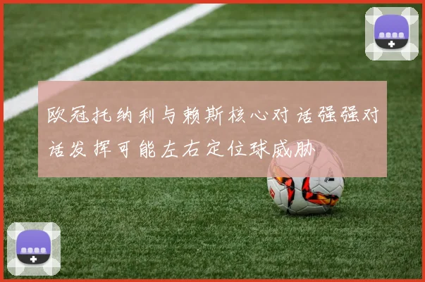 欧冠托纳利与赖斯核心对话强强对话发挥可能左右定位球威胁