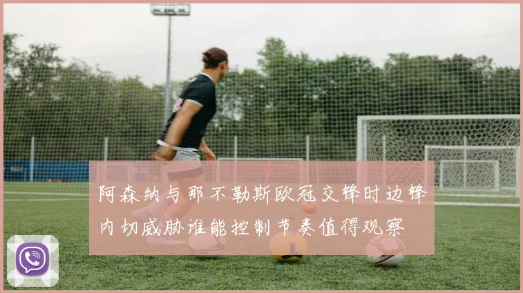 阿森纳与那不勒斯欧冠交锋时边锋内切威胁谁能控制节奏值得观察