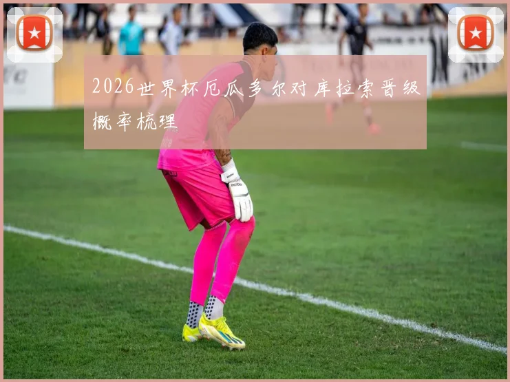2026世界杯厄瓜多尔对库拉索晋级概率梳理