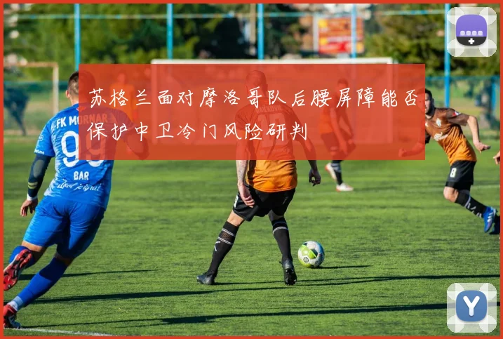 苏格兰面对摩洛哥队后腰屏障能否保护中卫冷门风险研判