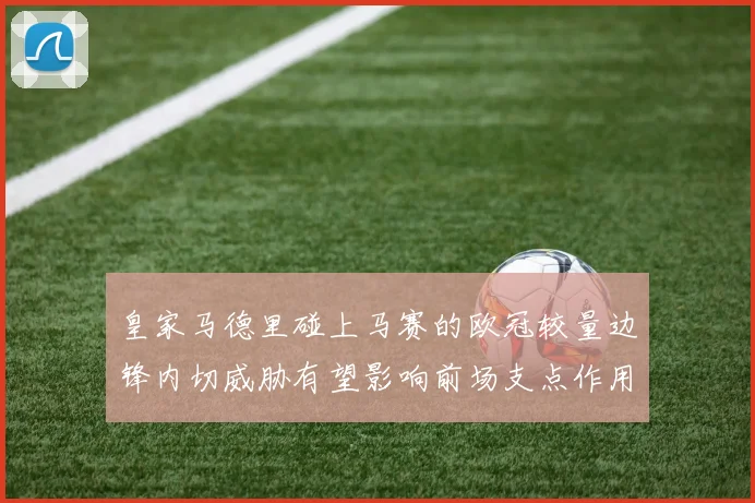 皇家马德里碰上马赛的欧冠较量边锋内切威胁有望影响前场支点作用