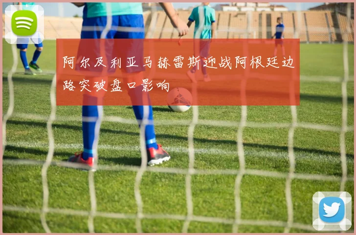 阿尔及利亚马赫雷斯迎战阿根廷边路突破盘口影响