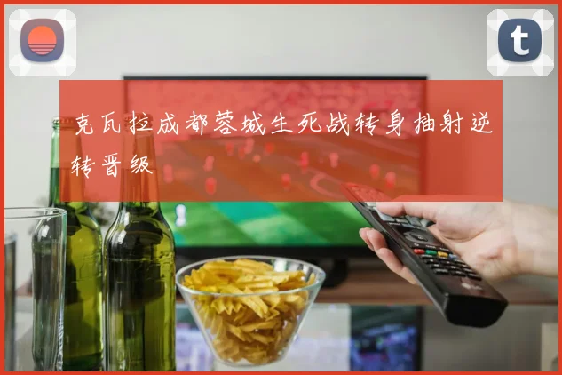 克瓦拉成都蓉城生死战转身抽射逆转晋级