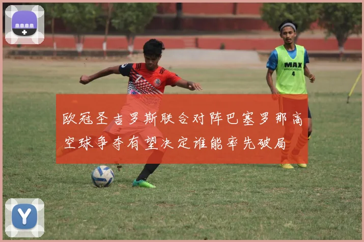 欧冠圣吉罗斯联合对阵巴塞罗那高空球争夺有望决定谁能率先破局