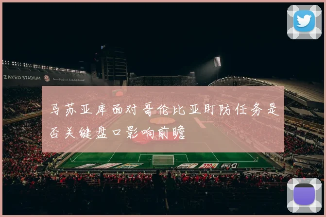 马苏亚库面对哥伦比亚盯防任务是否关键盘口影响前瞻