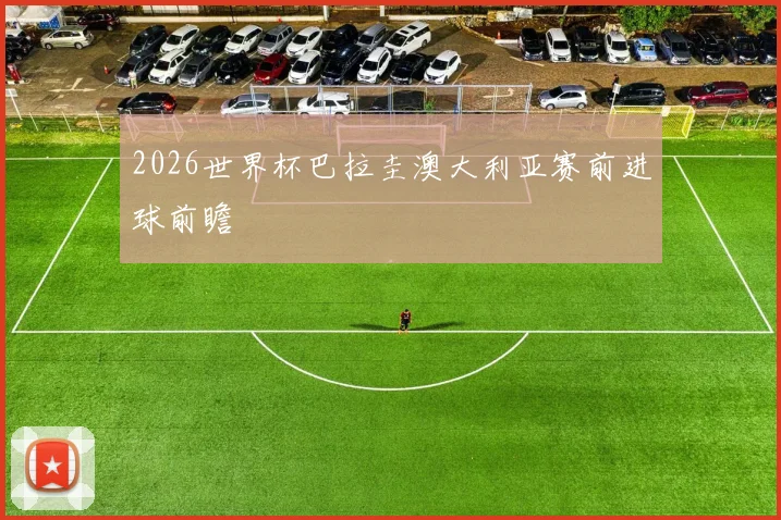 2026世界杯巴拉圭澳大利亚赛前进球前瞻