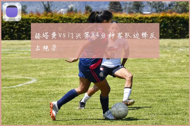 赫塔费vs门兴第84分钟客队边锋反击绝杀