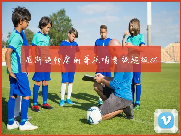 尼斯逆转摩纳哥压哨晋级超级杯