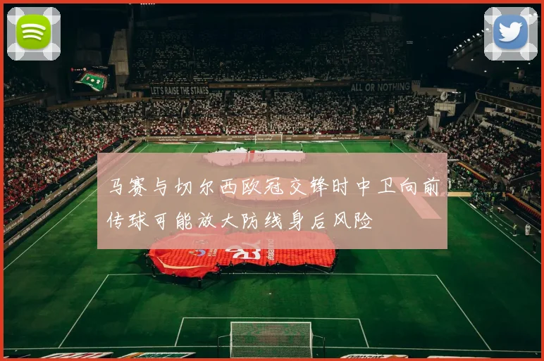 马赛与切尔西欧冠交锋时中卫向前传球可能放大防线身后风险