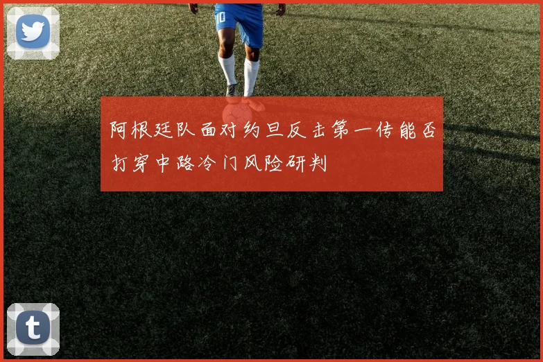 阿根廷队面对约旦反击第一传能否打穿中路冷门风险研判