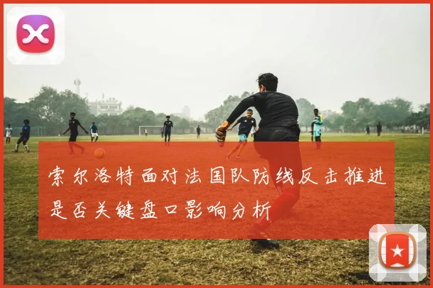 索尔洛特面对法国队防线反击推进是否关键盘口影响分析