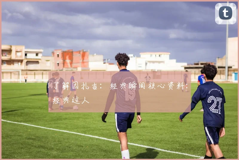 了解因扎吉：经典瞬间核心资料：经典过人