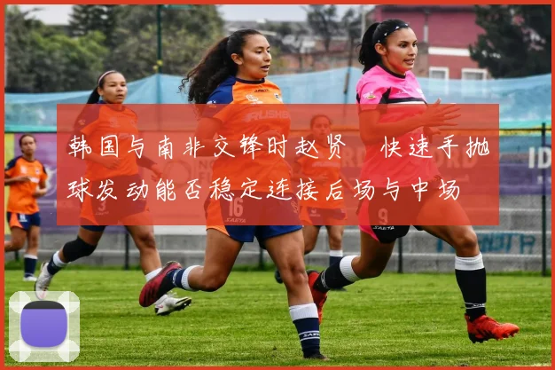 韩国与南非交锋时赵贤祐快速手抛球发动能否稳定连接后场与中场