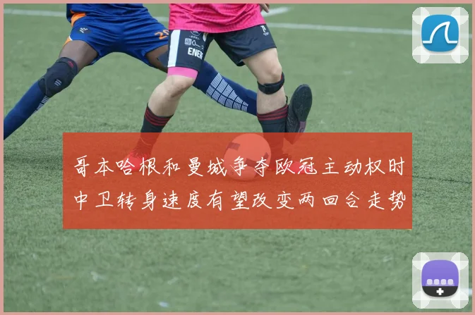 哥本哈根和曼城争夺欧冠主动权时中卫转身速度有望改变两回合走势