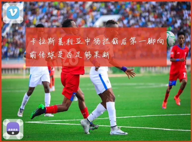 卡拉斯基利亚中场拦截后第一脚向前传球是否足够果断
