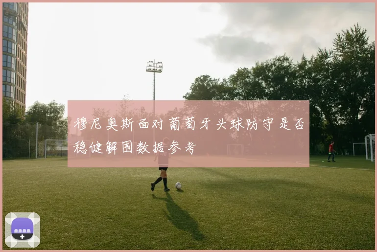 穆尼奥斯面对葡萄牙头球防守是否稳健解围数据参考