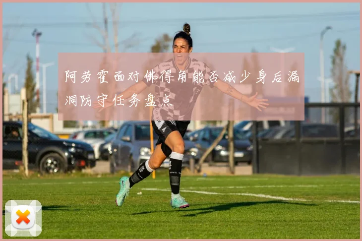 阿劳霍面对佛得角能否减少身后漏洞防守任务盘点