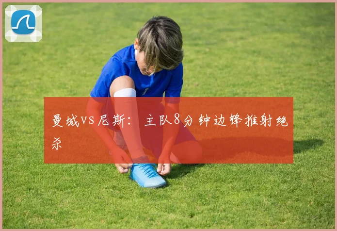 曼城vs尼斯：主队8分钟边锋推射绝杀