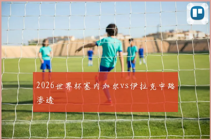 2026世界杯塞内加尔vs伊拉克中路渗透