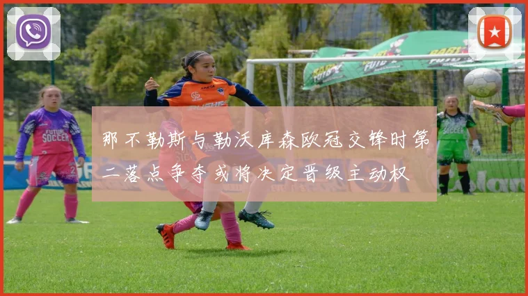 那不勒斯与勒沃库森欧冠交锋时第二落点争夺或将决定晋级主动权