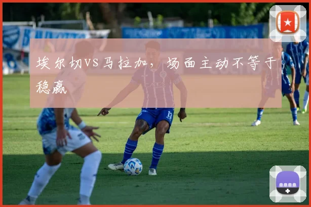 埃尔切vs马拉加，场面主动不等于稳赢