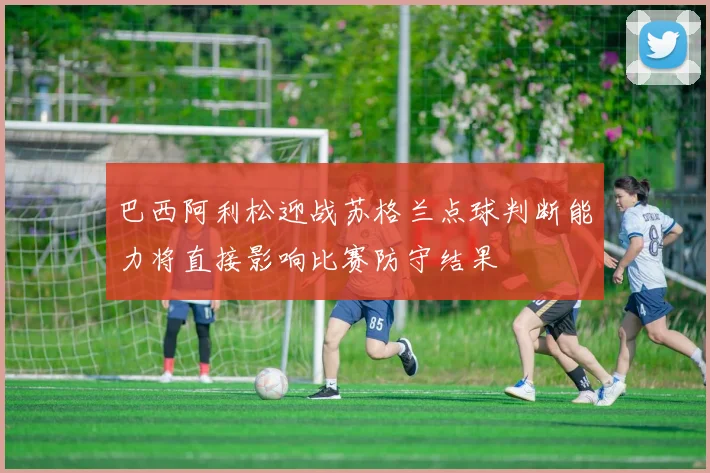 巴西阿利松迎战苏格兰点球判断能力将直接影响比赛防守结果