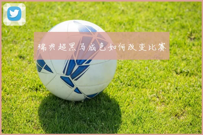 瑞典超黑马成色如何改变比赛