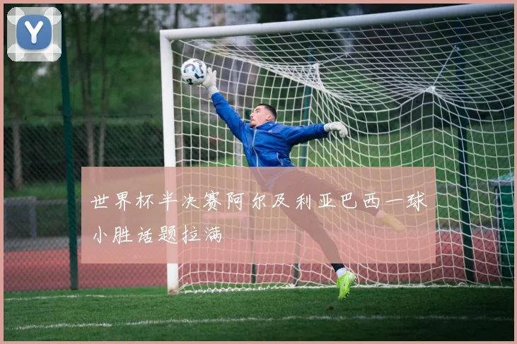 世界杯半决赛阿尔及利亚巴西一球小胜话题拉满
