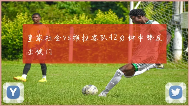 皇家社会vs维拉客队42分钟中锋反击破门
