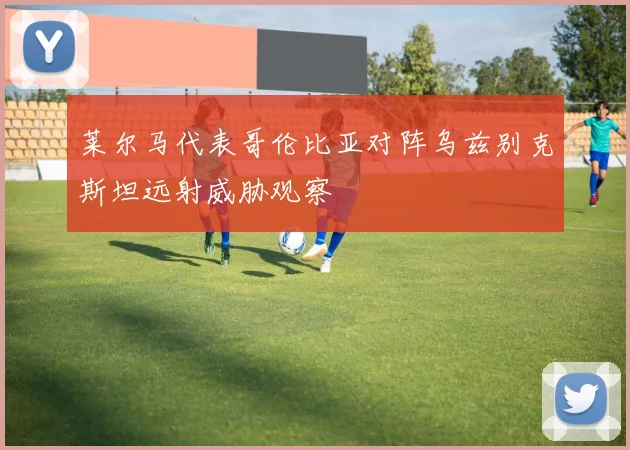 莱尔马代表哥伦比亚对阵乌兹别克斯坦远射威胁观察