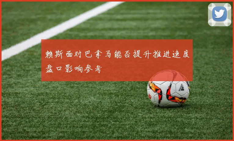 赖斯面对巴拿马能否提升推进速度盘口影响参考