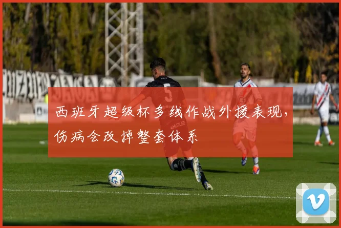 西班牙超级杯多线作战外援表现，伤病会改掉整套体系