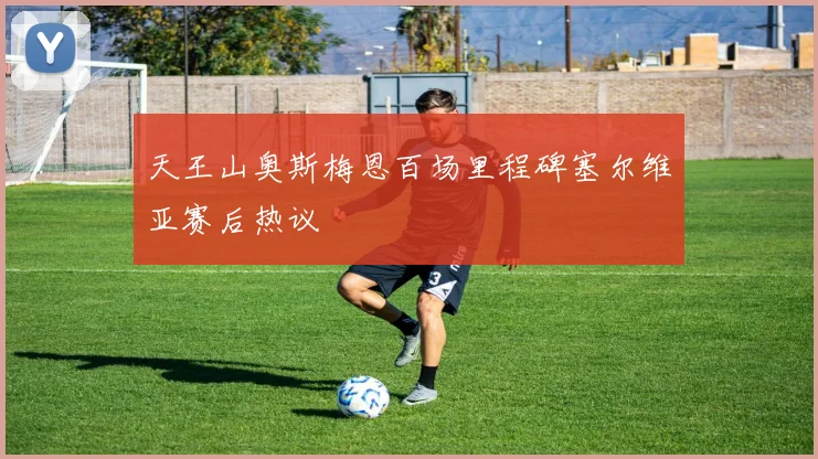 天王山奥斯梅恩百场里程碑塞尔维亚赛后热议