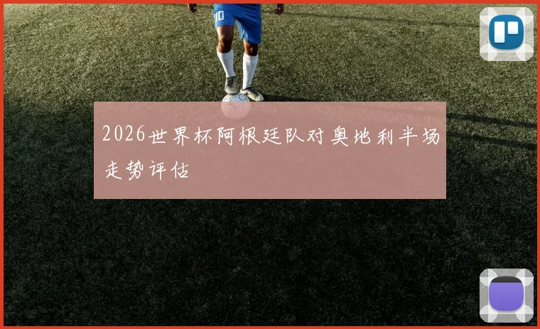 2026世界杯阿根廷队对奥地利半场走势评估