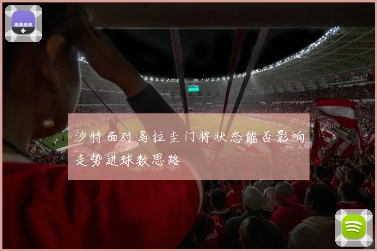 沙特面对乌拉圭门将状态能否影响走势进球数思路