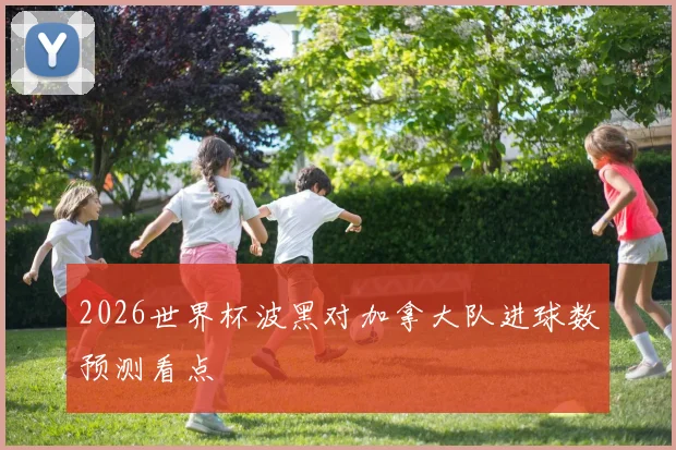 2026世界杯波黑对加拿大队进球数预测看点